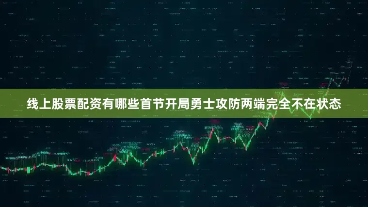 线上股票配资有哪些首节开局勇士攻防两端完全不在状态