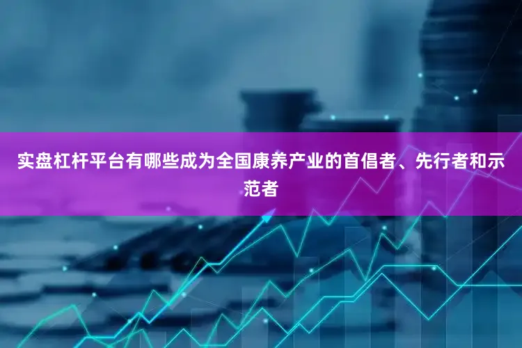 实盘杠杆平台有哪些成为全国康养产业的首倡者、先行者和示范者