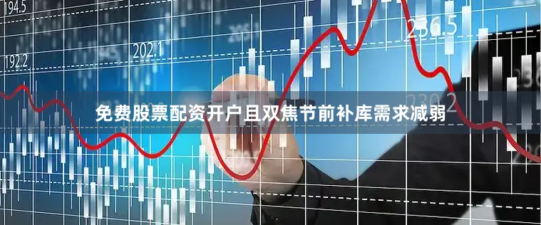 免费股票配资开户且双焦节前补库需求减弱