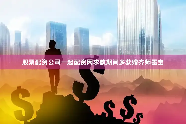 股票配资公司一起配资网求教期间多获赠齐师墨宝
