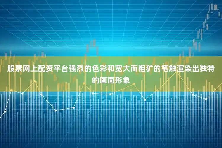 股票网上配资平台强烈的色彩和宽大而粗犷的笔触渲染出独特的画面形象