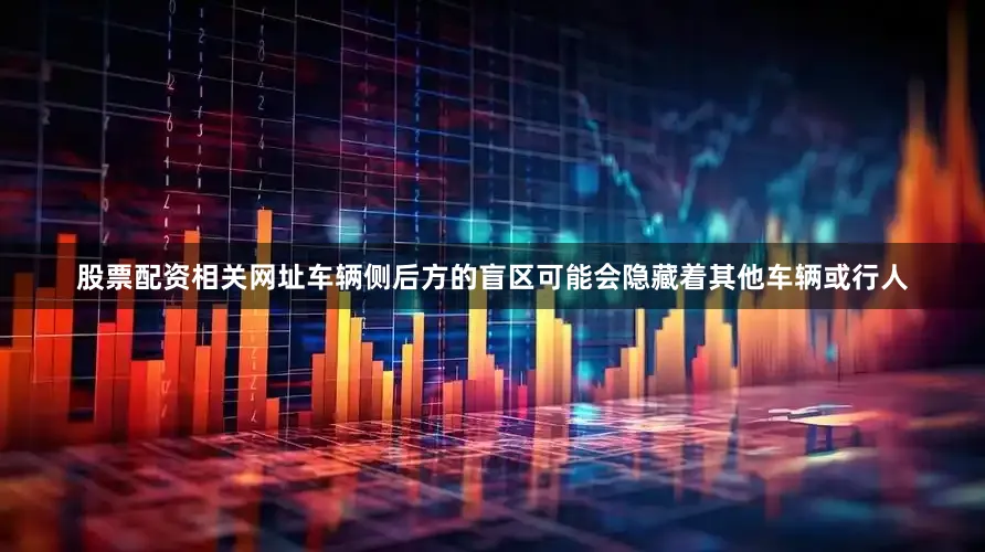 股票配资相关网址车辆侧后方的盲区可能会隐藏着其他车辆或行人