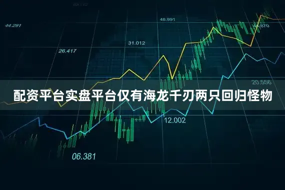 配资平台实盘平台仅有海龙千刃两只回归怪物