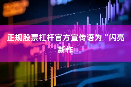 正规股票杠杆官方宣传语为“闪亮新作