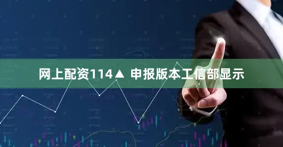 网上配资114▲ 申报版本工信部显示