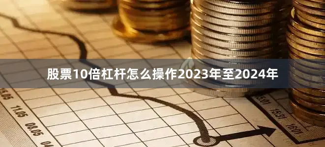 股票10倍杠杆怎么操作2023年至2024年