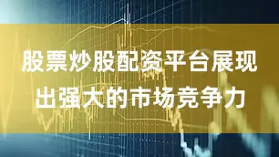股票炒股配资平台展现出强大的市场竞争力