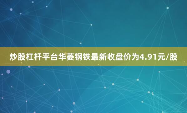 炒股杠杆平台华菱钢铁最新收盘价为4.91元/股