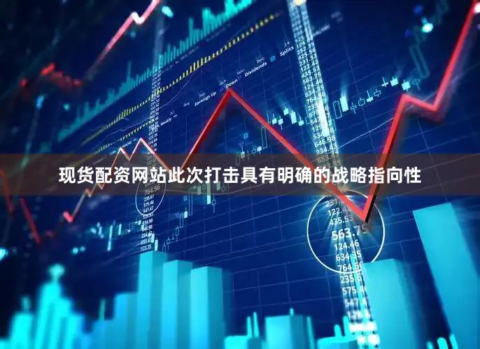 现货配资网站此次打击具有明确的战略指向性