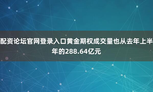 配资论坛官网登录入口黄金期权成交量也从去年上半年的288.64亿元