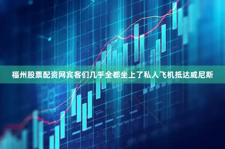 福州股票配资网宾客们几乎全都坐上了私人飞机抵达威尼斯