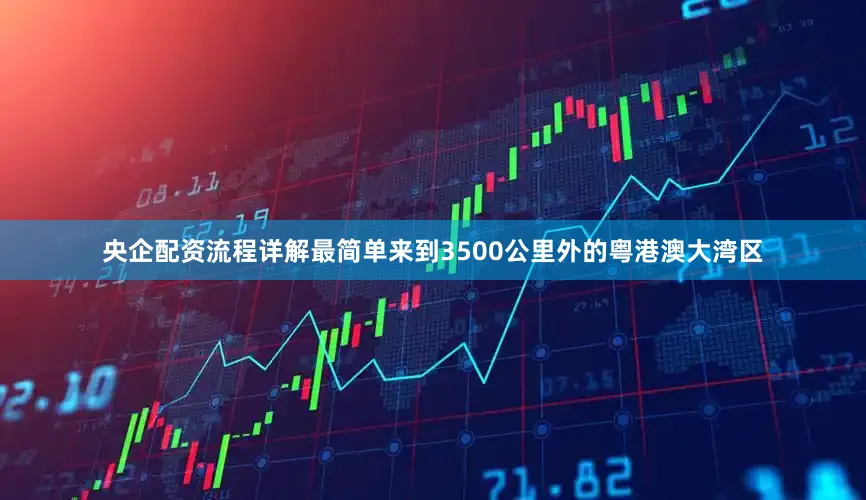 央企配资流程详解最简单来到3500公里外的粤港澳大湾区