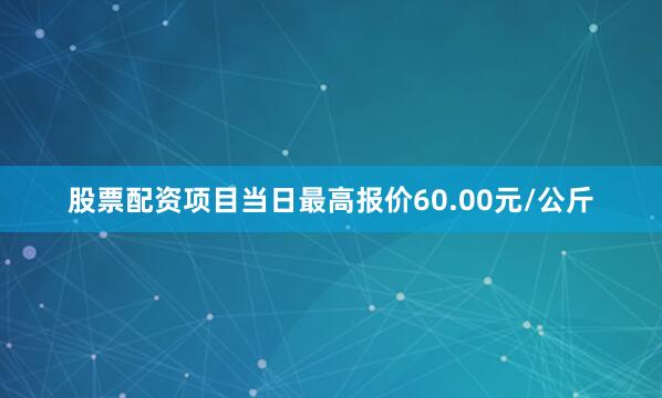 股票配资项目当日最高报价60.00元/公斤