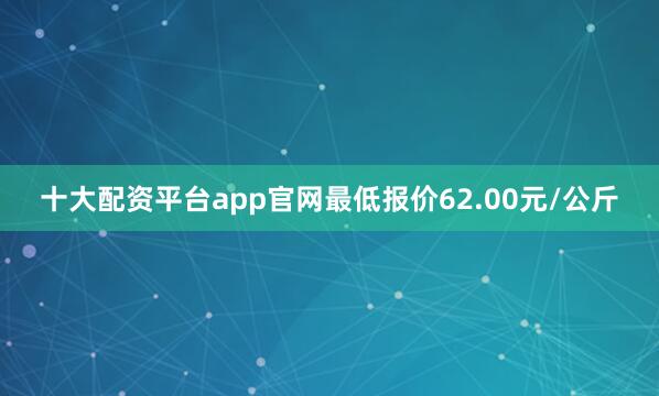 十大配资平台app官网最低报价62.00元/公斤