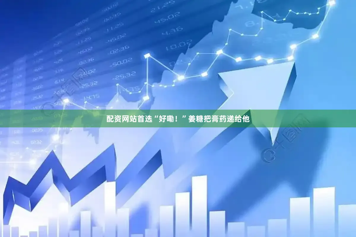 配资网站首选“好嘞！”姜糖把膏药递给他