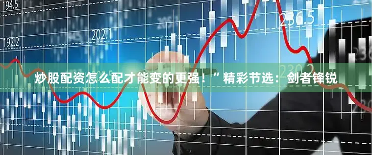 炒股配资怎么配才能变的更强！”精彩节选：剑者锋锐