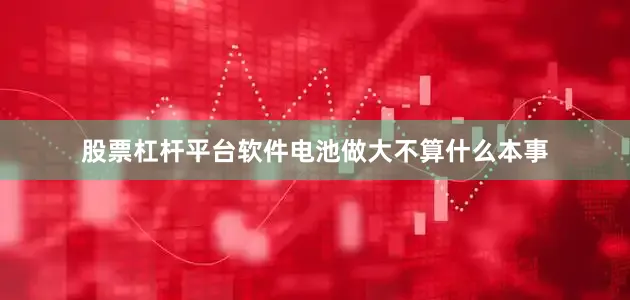 股票杠杆平台软件电池做大不算什么本事