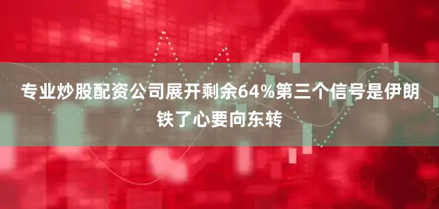 专业炒股配资公司展开剩余64%第三个信号是伊朗铁了心要向东转
