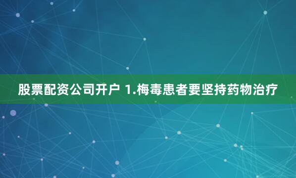 股票配资公司开户 1.梅毒患者要坚持药物治疗