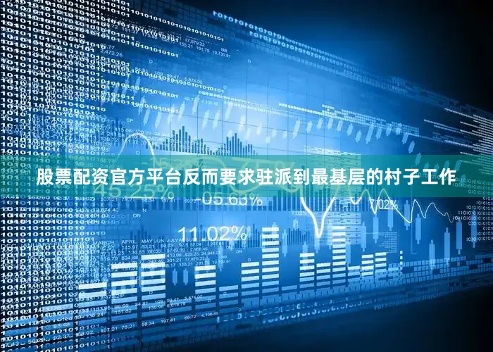 股票配资官方平台反而要求驻派到最基层的村子工作