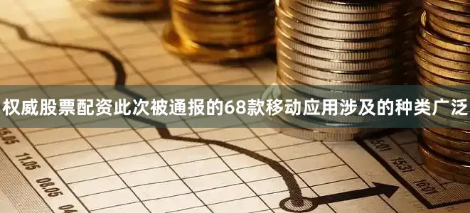 权威股票配资此次被通报的68款移动应用涉及的种类广泛