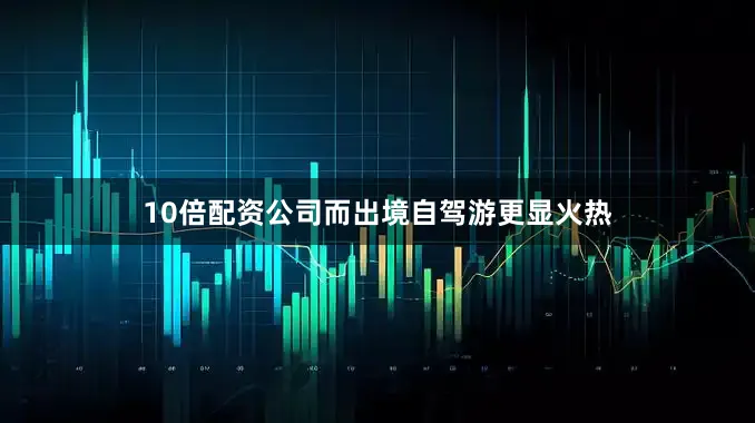 10倍配资公司而出境自驾游更显火热