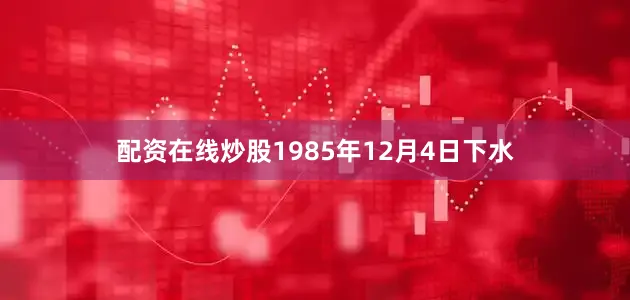 配资在线炒股1985年12月4日下水