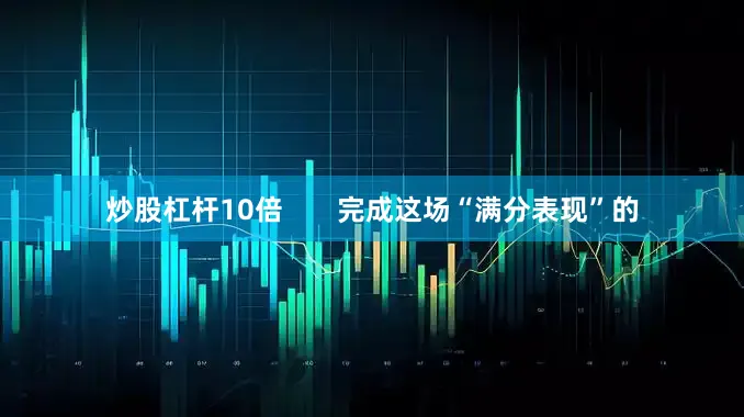 炒股杠杆10倍       完成这场“满分表现”的