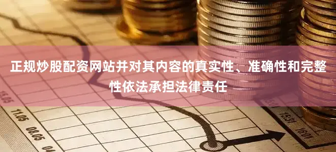 正规炒股配资网站并对其内容的真实性、准确性和完整性依法承担法律责任