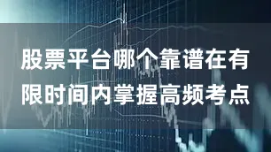 股票平台哪个靠谱在有限时间内掌握高频考点