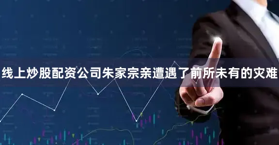 线上炒股配资公司朱家宗亲遭遇了前所未有的灾难