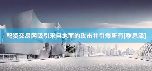 配资交易网吸引来自地面的攻击并引爆所有[秽息泽]
