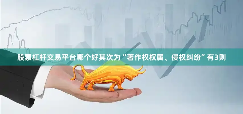 股票杠杆交易平台哪个好其次为“著作权权属、侵权纠纷”有3则