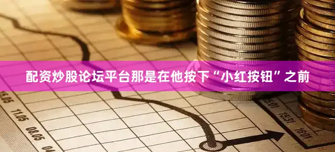 配资炒股论坛平台那是在他按下“小红按钮”之前
