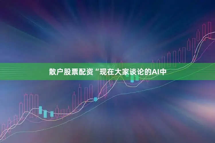 散户股票配资“现在大家谈论的AI中