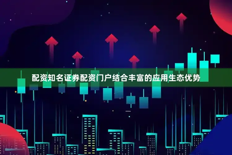 配资知名证券配资门户结合丰富的应用生态优势