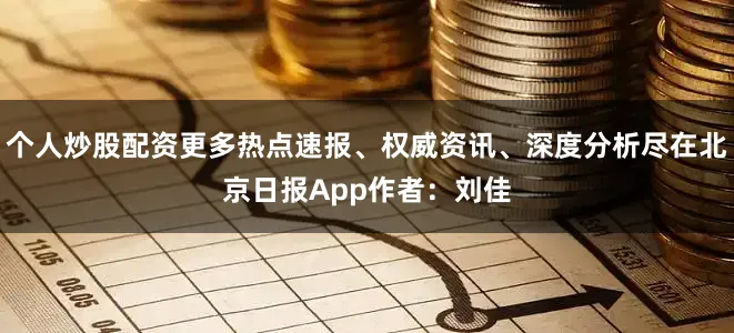 个人炒股配资更多热点速报、权威资讯、深度分析尽在北京日报App作者：刘佳