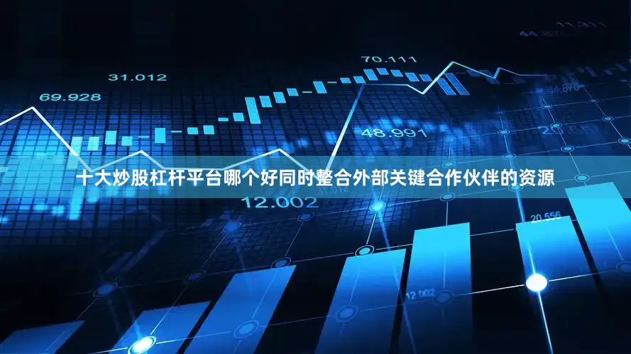 十大炒股杠杆平台哪个好同时整合外部关键合作伙伴的资源