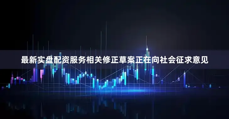 最新实盘配资服务相关修正草案正在向社会征求意见