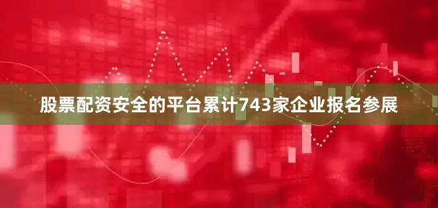 股票配资安全的平台累计743家企业报名参展