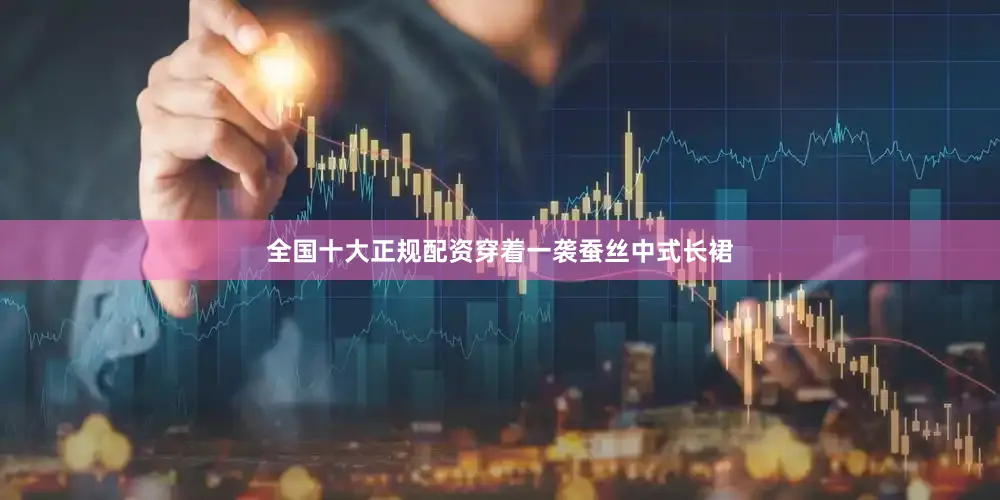 全国十大正规配资穿着一袭蚕丝中式长裙
