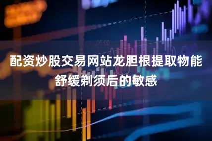 配资炒股交易网站龙胆根提取物能舒缓剃须后的敏感