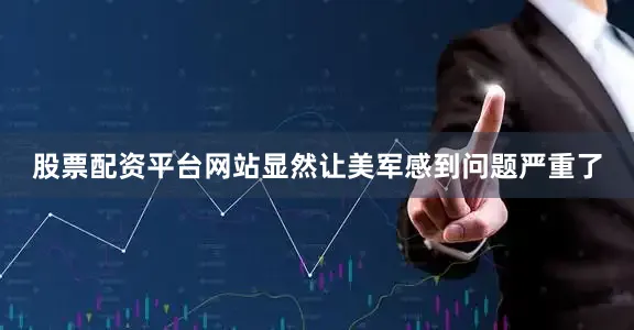 股票配资平台网站显然让美军感到问题严重了