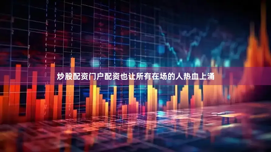 炒股配资门户配资也让所有在场的人热血上涌