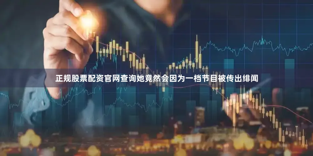 正规股票配资官网查询她竟然会因为一档节目被传出绯闻