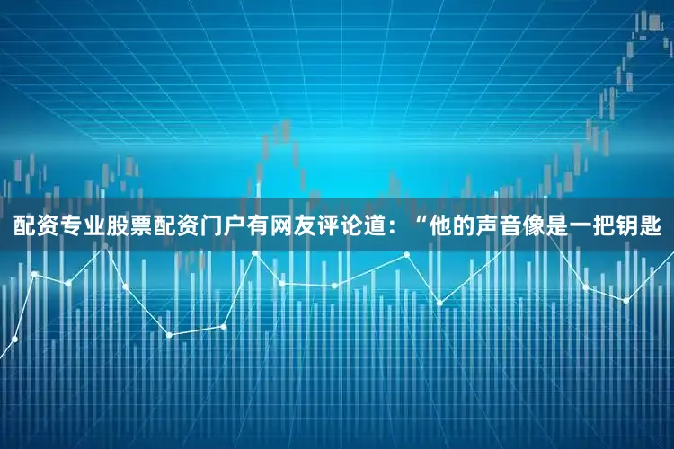 配资专业股票配资门户有网友评论道：“他的声音像是一把钥匙