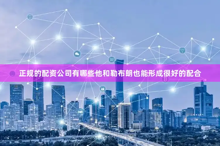 正规的配资公司有哪些他和勒布朗也能形成很好的配合