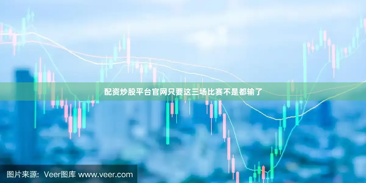 配资炒股平台官网只要这三场比赛不是都输了
