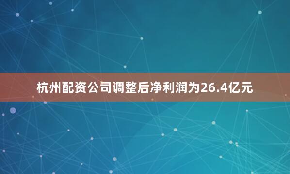 杭州配资公司调整后净利润为26.4亿元