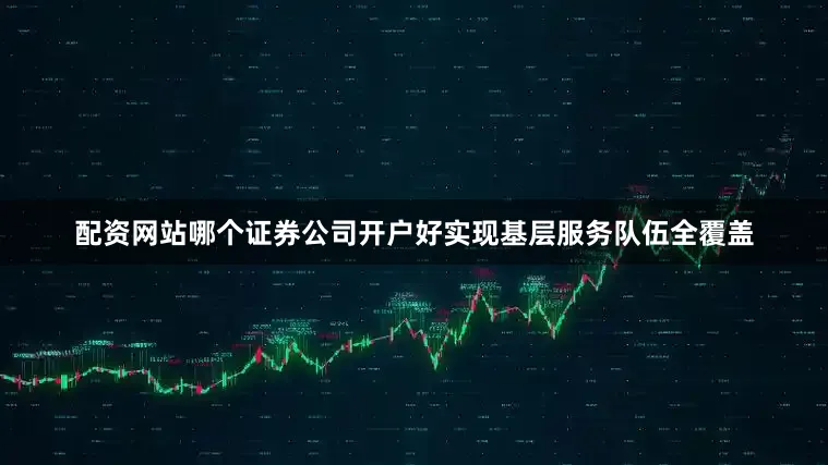 配资网站哪个证券公司开户好实现基层服务队伍全覆盖